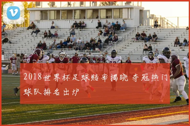 2018世界杯足球赔率揭晓 夺冠热门球队排名出炉