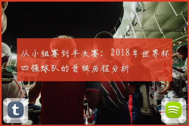 从小组赛到半决赛：2018年世界杯四强球队的晋级历程分析