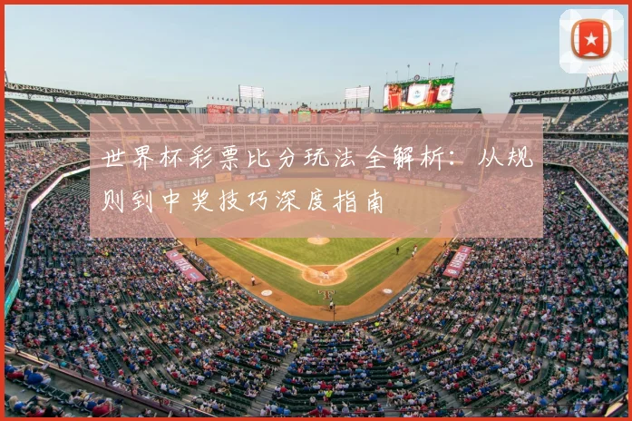 世界杯彩票比分玩法全解析：从规则到中奖技巧深度指南
