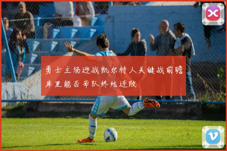 勇士主场迎战凯尔特人关键战前瞻库里能否率队终结连败