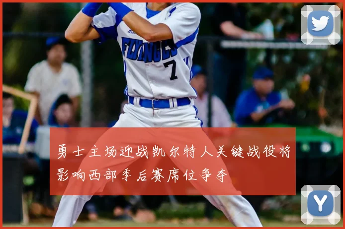 勇士主场迎战凯尔特人关键战役将影响西部季后赛席位争夺