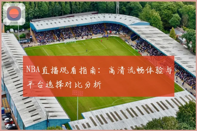 NBA直播观看指南：高清流畅体验与平台选择对比分析