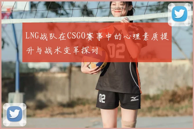 LNG战队在CSGO赛事中的心理素质提升与战术变革探讨