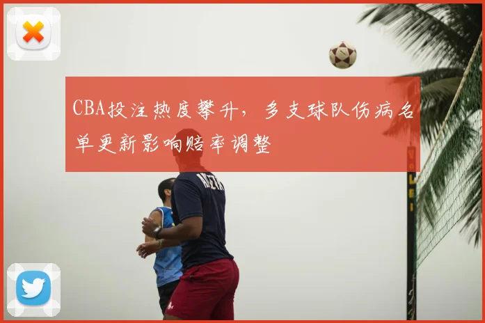 CBA投注热度攀升，多支球队伤病名单更新影响赔率调整
