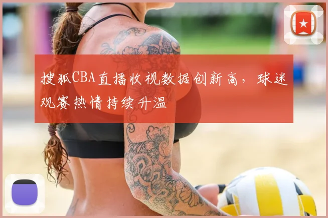 搜狐CBA直播收视数据创新高，球迷观赛热情持续升温