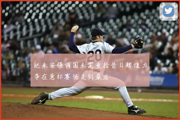 达米安强调国米需重拾昔日辉煌力争在意杯赛场走到最后