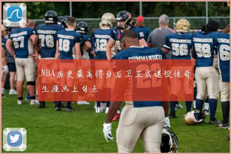 NBA历史最高得分后卫正式退役传奇生涯画上句点