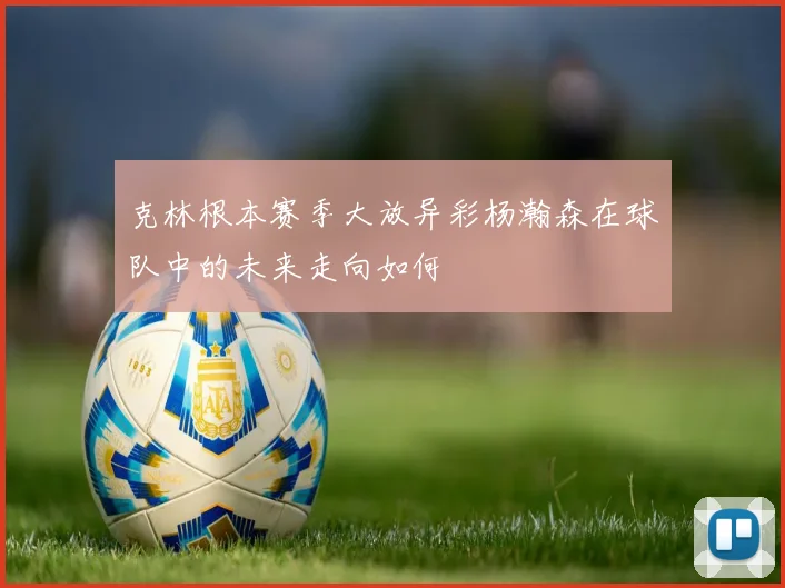 克林根本赛季大放异彩杨瀚森在球队中的未来走向如何