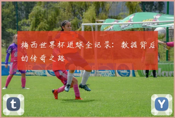 梅西世界杯进球全记录：数据背后的传奇之路