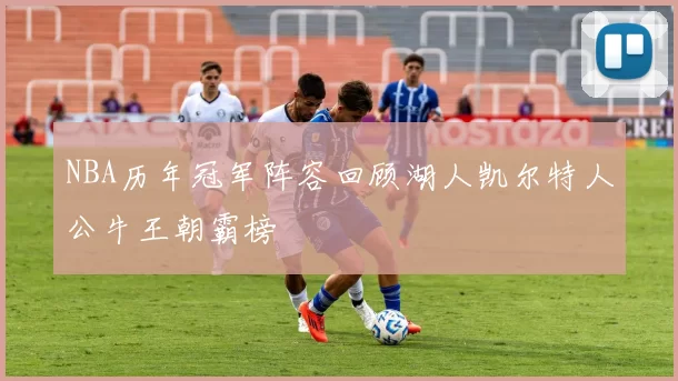 NBA历年冠军阵容回顾湖人凯尔特人公牛王朝霸榜