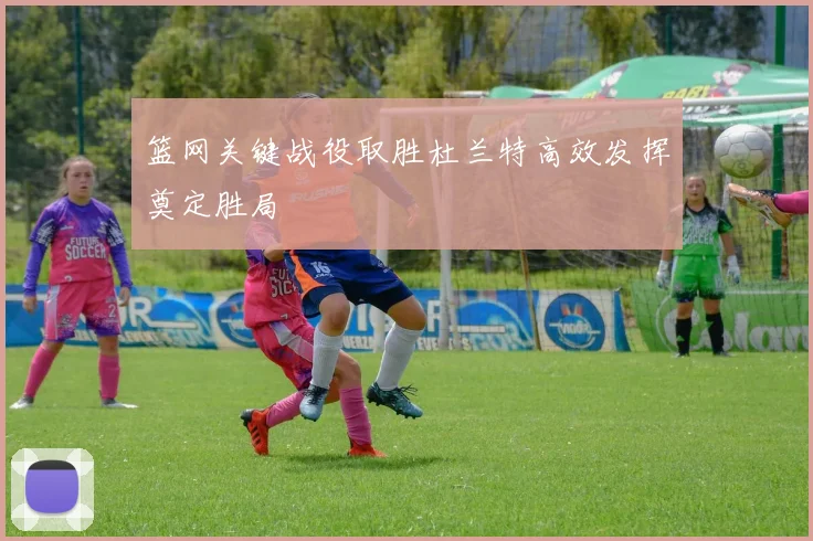 篮网关键战役取胜杜兰特高效发挥奠定胜局