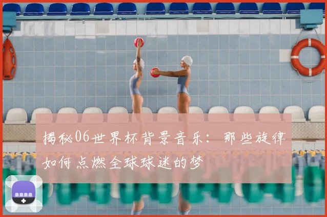 揭秘06世界杯背景音乐：那些旋律如何点燃全球球迷的梦