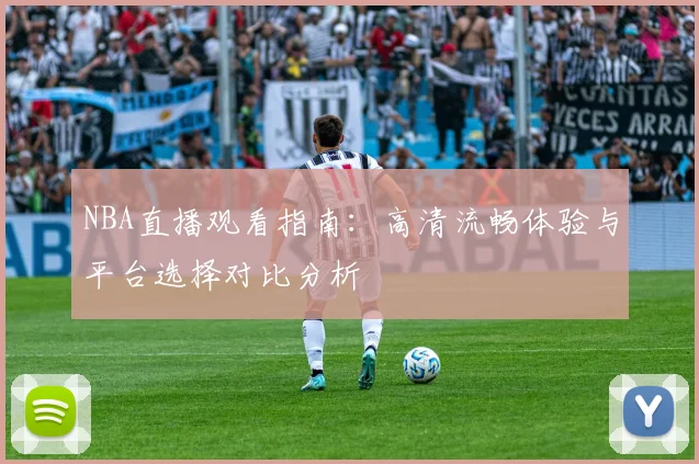 NBA直播观看指南：高清流畅体验与平台选择对比分析