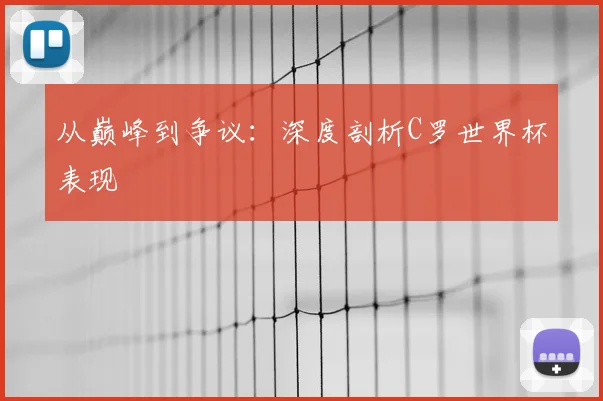 从巅峰到争议：深度剖析C罗世界杯表现
