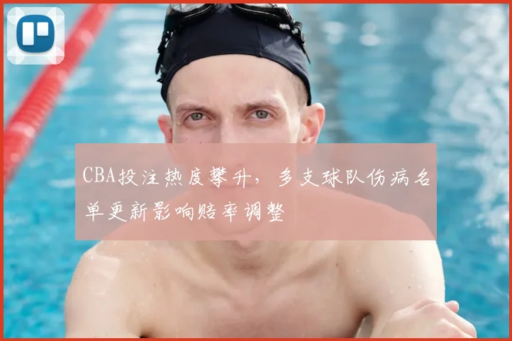CBA投注热度攀升，多支球队伤病名单更新影响赔率调整