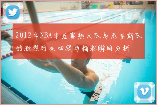 2012年NBA季后赛热火队与尼克斯队的激烈对决回顾与精彩瞬间分析