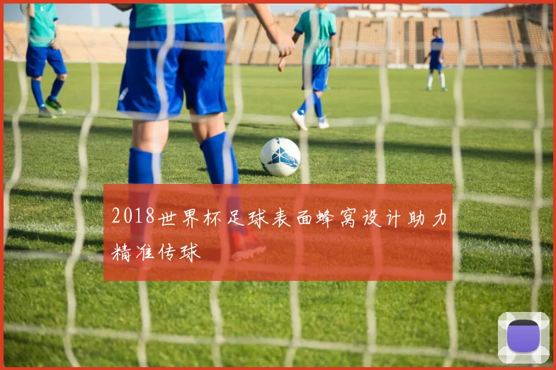 2018世界杯足球表面蜂窝设计助力精准传球