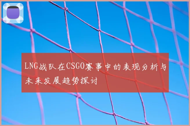LNG战队在CSGO赛事中的表现分析与未来发展趋势探讨