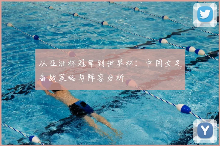 从亚洲杯冠军到世界杯：中国女足备战策略与阵容分析