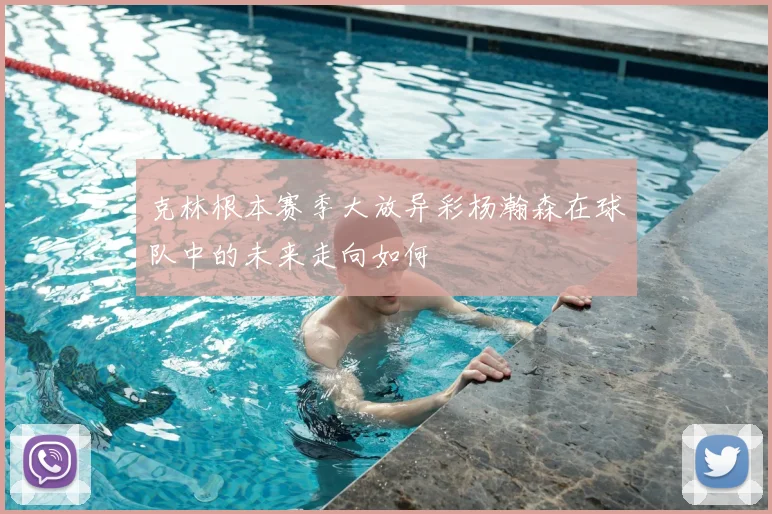 克林根本赛季大放异彩杨瀚森在球队中的未来走向如何