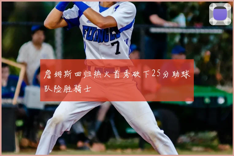 詹姆斯回归热火首秀砍下25分助球队险胜骑士