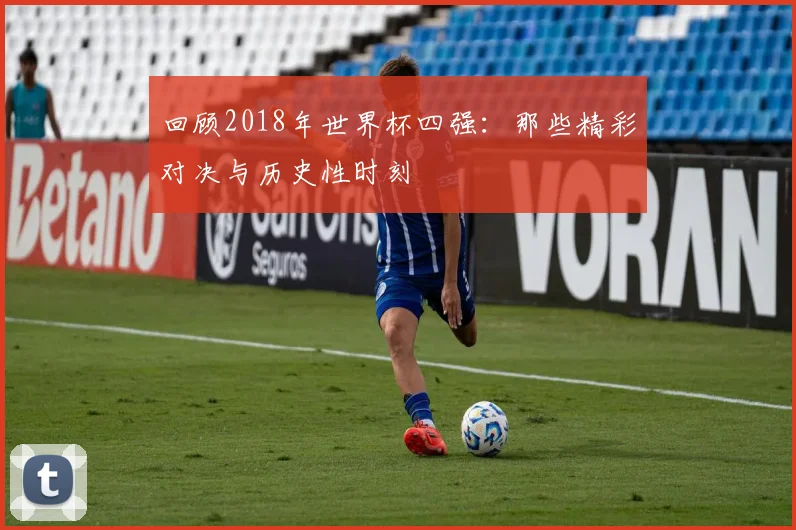 回顾2018年世界杯四强：那些精彩对决与历史性时刻