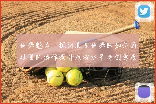 街舞魅力：探讨北京街舞队如何通过团队协作提升表演水平与创意表现