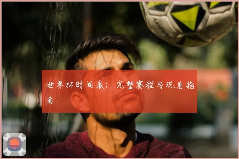 世界杯时间表：完整赛程与观看指南