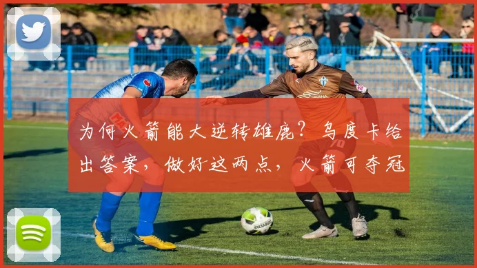 为何火箭能大逆转雄鹿?乌度卡给出答案,做好这两点,火箭可夺冠