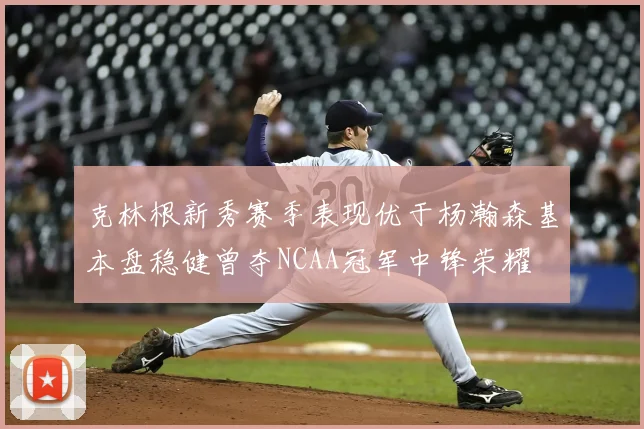 克林根新秀赛季表现优于杨瀚森基本盘稳健曾夺NCAA冠军中锋荣耀