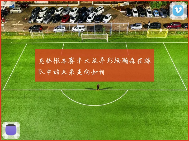 克林根本赛季大放异彩杨瀚森在球队中的未来走向如何