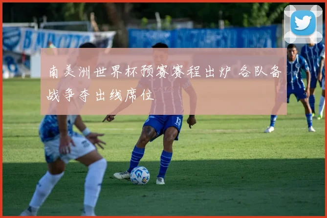 南美洲世界杯预赛赛程出炉 各队备战争夺出线席位