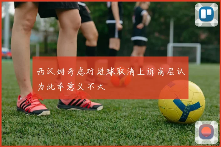 西汉姆考虑对进球取消上诉高层认为此举意义不大