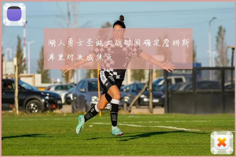 湖人勇士圣诞大战时间确定詹姆斯库里对决成焦点