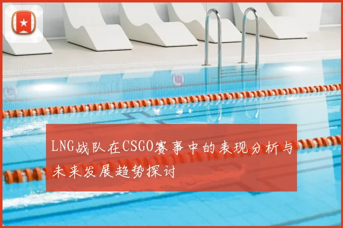 LNG战队在CSGO赛事中的表现分析与未来发展趋势探讨