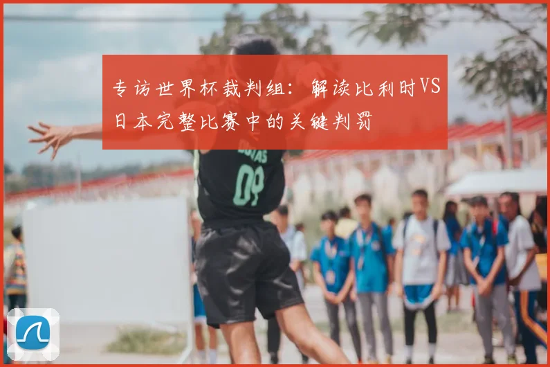 专访世界杯裁判组：解读比利时VS日本完整比赛中的关键判罚