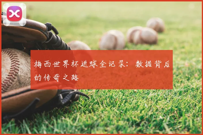 梅西世界杯进球全记录：数据背后的传奇之路