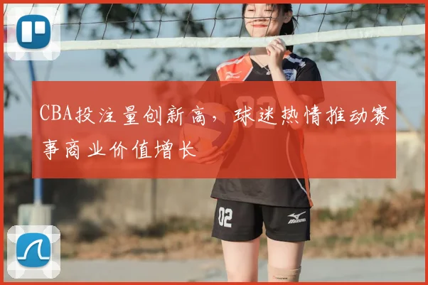 CBA投注量创新高，球迷热情推动赛事商业价值增长