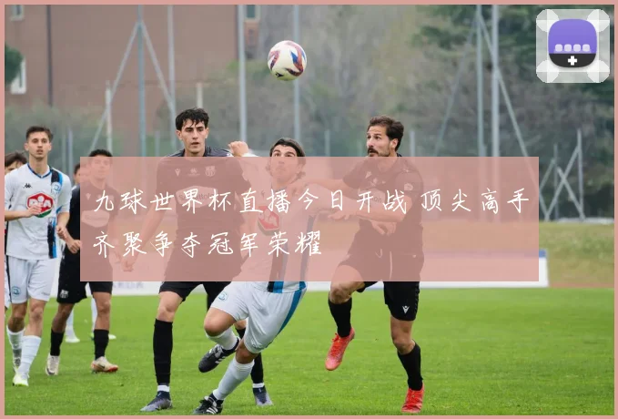 九球世界杯直播今日开战 顶尖高手齐聚争夺冠军荣耀