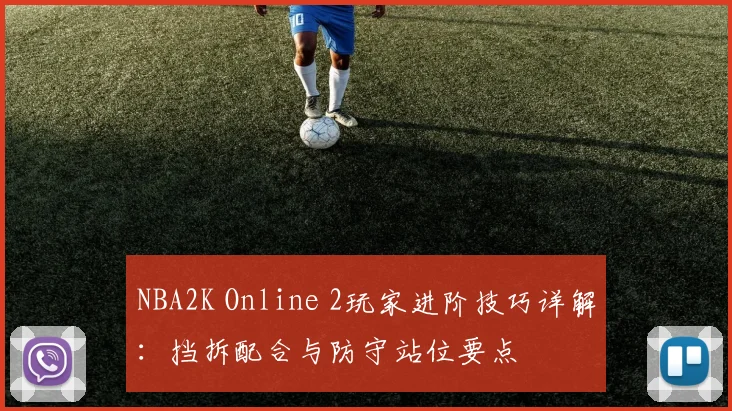 NBA2K Online 2玩家进阶技巧详解：挡拆配合与防守站位要点