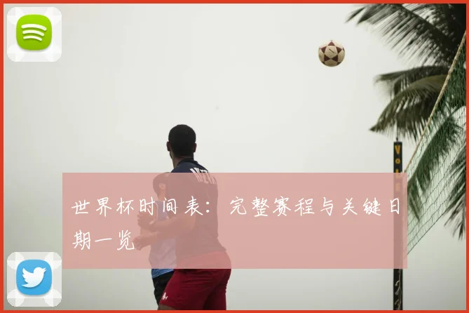世界杯时间表：完整赛程与关键日期一览