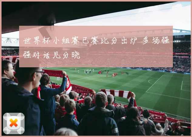 世界杯小组赛已赛比分出炉 多场强强对话见分晓
