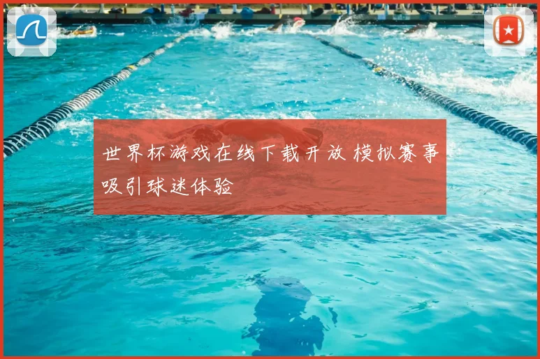 世界杯游戏在线下载开放 模拟赛事吸引球迷体验