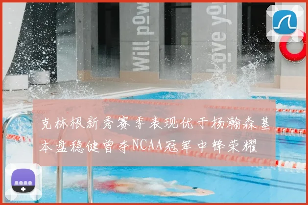 克林根新秀赛季表现优于杨瀚森基本盘稳健曾夺NCAA冠军中锋荣耀