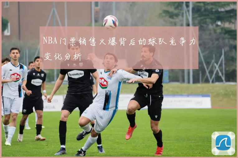 NBA门票销售火爆背后的球队竞争力变化分析