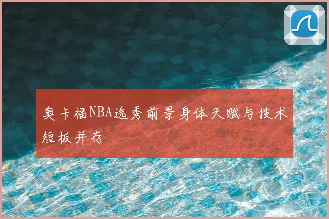 奥卡福NBA选秀前景身体天赋与技术短板并存