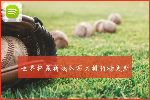 世界杯最新战队实力排行榜更新