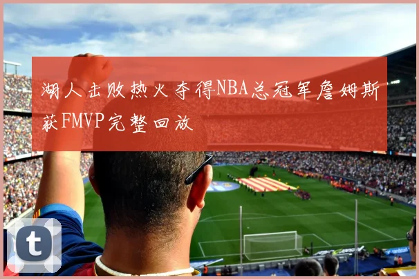 湖人击败热火夺得NBA总冠军詹姆斯获FMVP完整回放