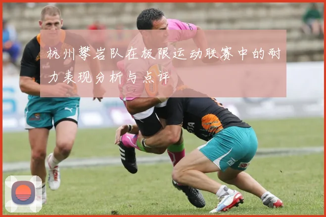 杭州攀岩队在极限运动联赛中的耐力表现分析与点评