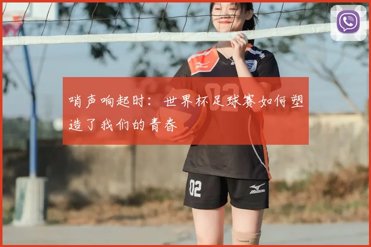 哨声响起时：世界杯足球赛如何塑造了我们的青春